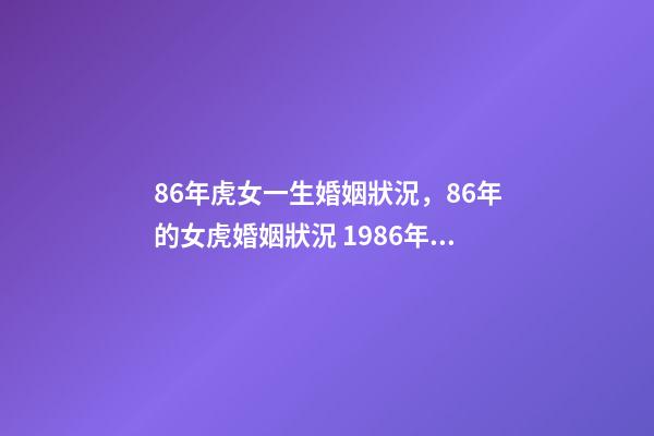 86年虎女一生婚姻狀況，86年的女虎婚姻狀況 1986年虎女的一生，86年虎女一生婚姻狀況？